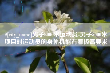 乐清男子5000米运动员-男子5000米项目对运动员的身体机能有着极高要求