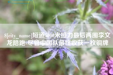 乐清短道5000米接力最后两圈李文龙陪跑-尽管中国队最终收获一枚铜牌