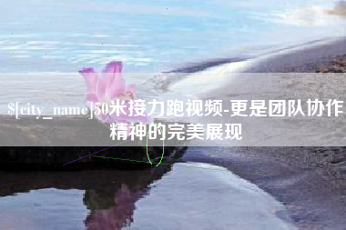 乐清50米接力跑视频-更是团队协作精神的完美展现