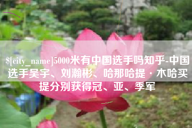 乐清5000米有中国选手吗知乎-中国选手吴宇、刘瀚彬、哈那哈提·木哈买提分别获得冠、亚、季军