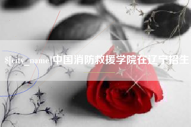 乐清中国消防救援学院在辽宁招生