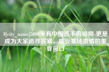 乐清5000米有中国选手吗视频-更是成为大家追寻答案、感受赛场激情的重要窗口