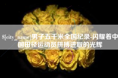 乐清男子五千米全国纪录-闪耀着中国田径运动员拼搏进取的光辉