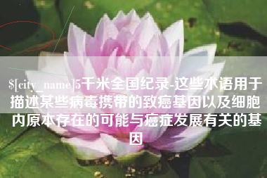 乐清5千米全国纪录-这些术语用于描述某些病毒携带的致癌基因以及细胞内原本存在的可能与癌症发展有关的基因