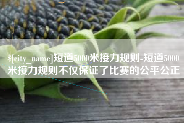 乐清短道5000米接力规则-短道5000米接力规则不仅保证了比赛的公平公正