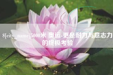 乐清5000米 奥运-更是耐力与意志力的终极考验