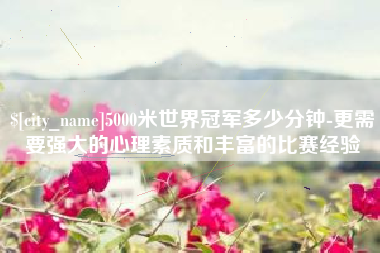 乐清5000米世界冠军多少分钟-更需要强大的心理素质和丰富的比赛经验
