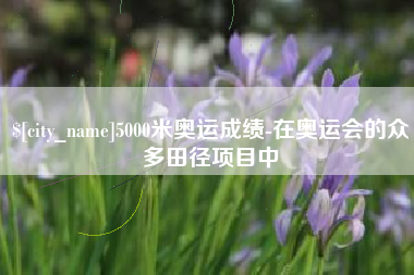 乐清5000米奥运成绩-在奥运会的众多田径项目中