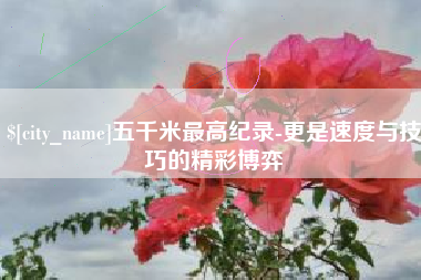 乐清五千米最高纪录-更是速度与技巧的精彩博弈