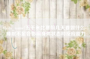 乐清五千米比赛前几天要做什么-：睡眠不足会影响身体状态和反应能力
