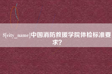 乐清中国消防救援学院体检标准要求？