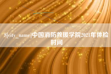 乐清中国消防救援学院2021年体检时间