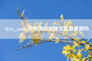 乐清中国消防救援学院要体测吗