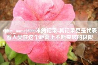 乐清5000米的记录-其记录更是代表着人类在这个距离上不断突破的极限
