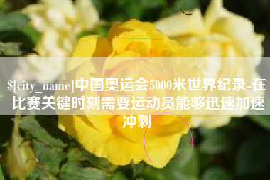 乐清中国奥运会5000米世界纪录-在比赛关键时刻需要运动员能够迅速加速冲刺