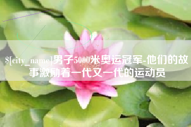乐清男子5000米奥运冠军-他们的故事激励着一代又一代的运动员