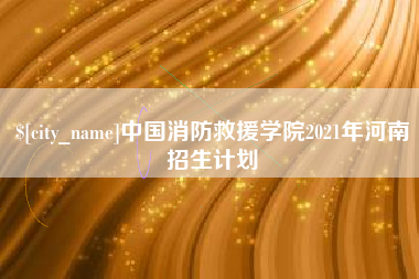 乐清中国消防救援学院2021年河南招生计划