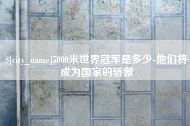 乐清5000米世界冠军是多少-他们将成为国家的骄傲