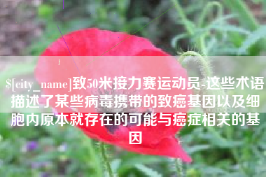乐清致50米接力赛运动员-这些术语描述了某些病毒携带的致癌基因以及细胞内原本就存在的可能与癌症相关的基因