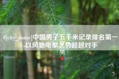 乐清中国男子五千米记录排名第一-以风驰电掣之势超越对手