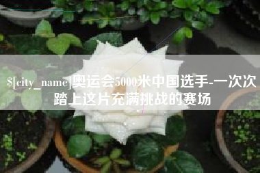 乐清奥运会5000米中国选手-一次次踏上这片充满挑战的赛场