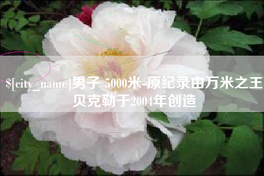 乐清男子 5000米-原纪录由万米之王贝克勒于2004年创造