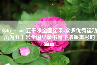 乐清五千米全国纪录-众多优秀运动员为五千米全国纪录书写下浓墨重彩的篇章