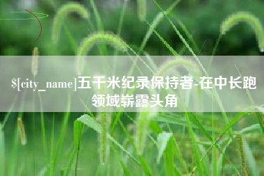 乐清五千米纪录保持者-在中长跑领域崭露头角