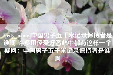乐清中国男子五千米记录保持者是谁啊-许多田径爱好者心中都有这样一个疑问：中国男子五千米记录保持者是谁啊