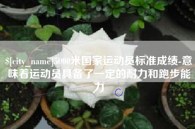 乐清5000米国家运动员标准成绩-意味着运动员具备了一定的耐力和跑步能力