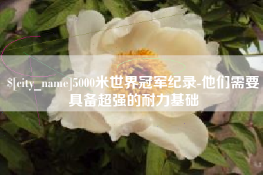 乐清5000米世界冠军纪录-他们需要具备超强的耐力基础