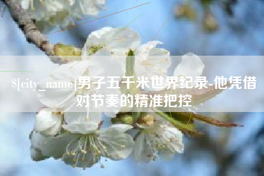 乐清男子五千米世界纪录-他凭借对节奏的精准把控