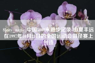 乐清中国5000米跑步记录-由夏丰远在1997年10月23日的全国运动会田径赛上创造