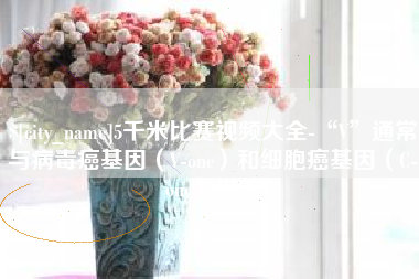 乐清5千米比赛视频大全-“V”通常与病毒癌基因（V-onc）和细胞癌基因（C-onc）相关