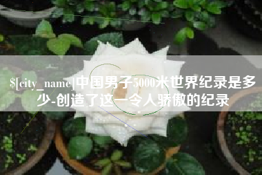 乐清中国男子5000米世界纪录是多少-创造了这一令人骄傲的纪录