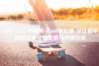 乐清中国男子5000米记录-见证着中国田径事业的发展与拼搏历程