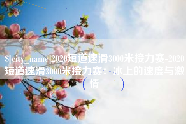 乐清2020短道速滑3000米接力赛-2020短道速滑3000米接力赛：冰上的速度与激情