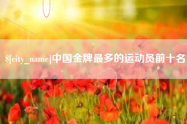 乐清中国金牌最多的运动员前十名