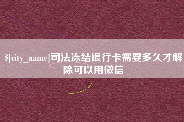 乐清司法冻结银行卡需要多久才解除可以用微信