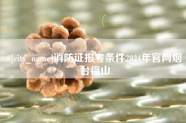 乐清消防证报考条件2024年官网烟台福山