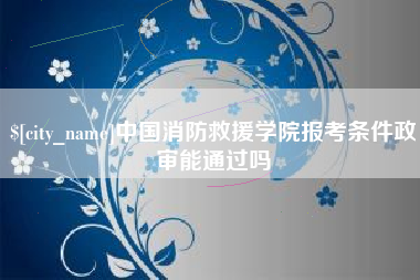 乐清中国消防救援学院报考条件政审能通过吗